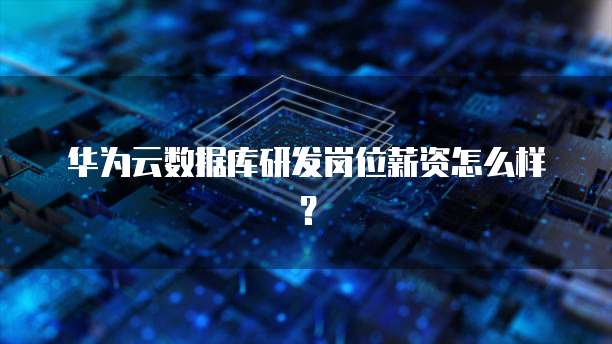 华为云数据库研发岗位薪资怎么样？