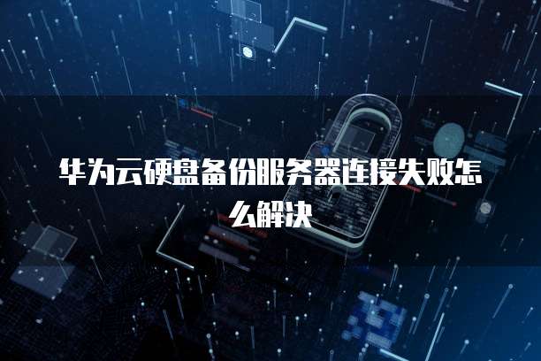 华为云硬盘备份服务器连接失败怎么解决