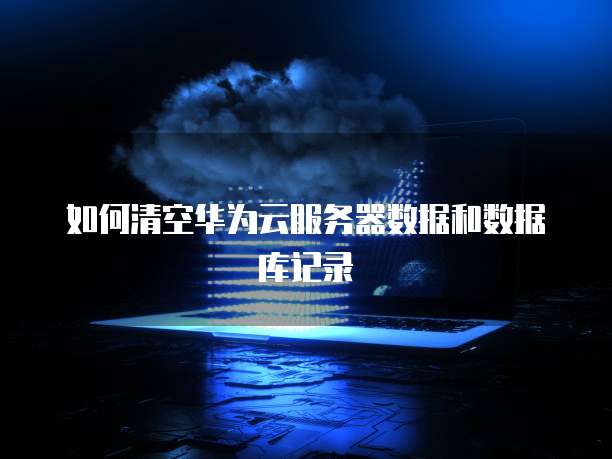 如何清空华为云服务器数据和数据库记录