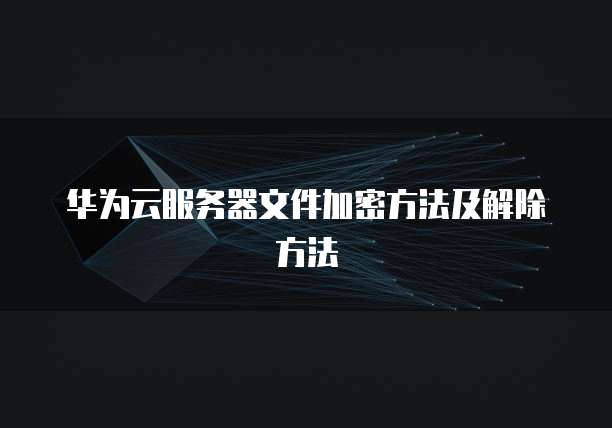 华为云服务器文件加密方法及解除方法