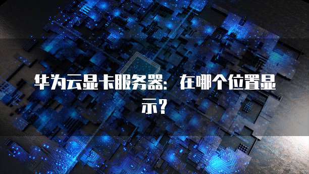 华为云显卡服务器：在哪个位置显示？