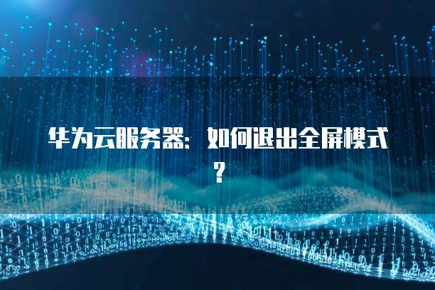 华为云服务器：如何退出全屏模式？