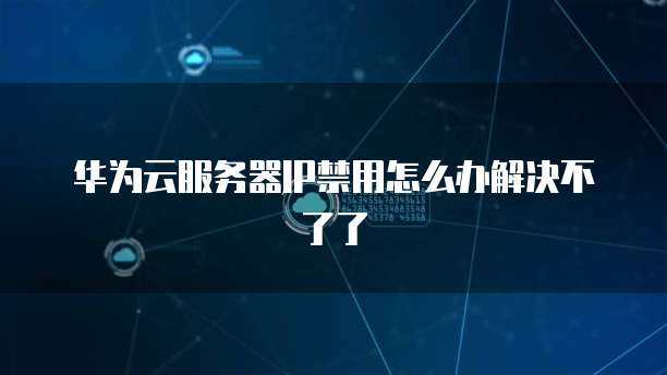 华为云服务器IP禁用怎么办解决不了了