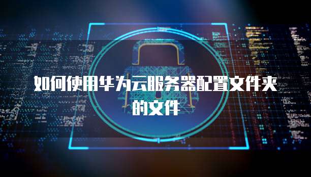 如何使用华为云服务器配置文件夹的文件