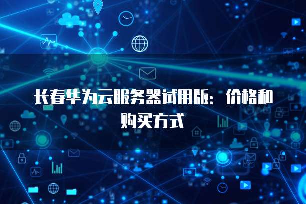 长春华为云服务器试用版：价格和购买方式