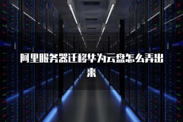 阿里服务器迁移华为云盘怎么弄出来
