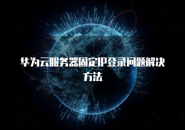 华为云服务器固定IP登录问题解决方法