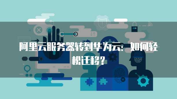 阿里云服务器转到华为云：如何轻松迁移？