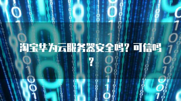 淘宝华为云服务器安全吗？可信吗？