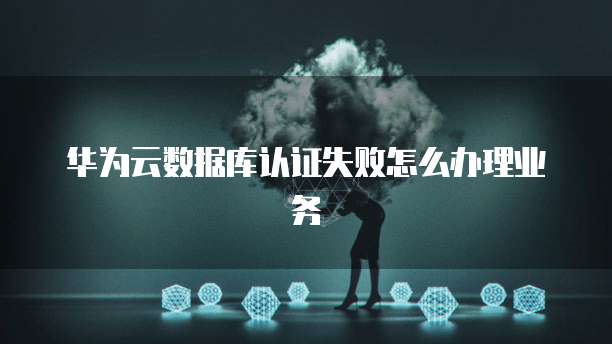 华为云数据库认证失败怎么办理业务