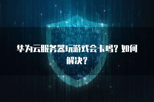 华为云服务器玩游戏会卡吗？如何解决？
