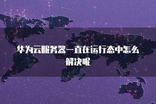 华为云服务器一直在运行态中怎么解决呢