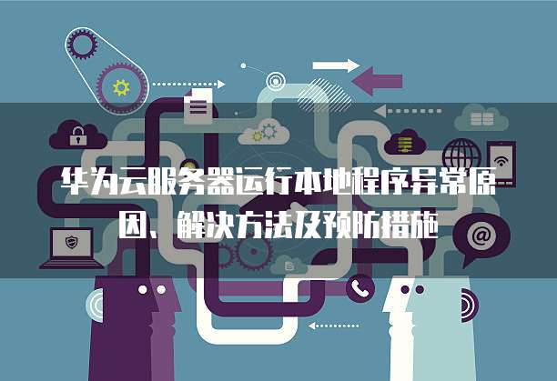 华为云服务器运行本地程序异常原因、解决方法及预防措施