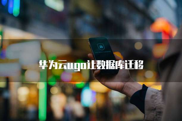 华为云ugo让数据库迁移