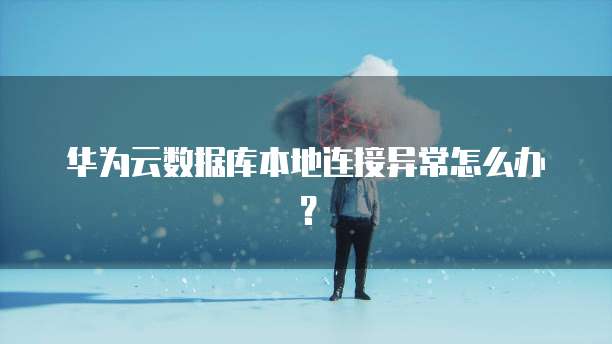 华为云数据库本地连接异常怎么办？