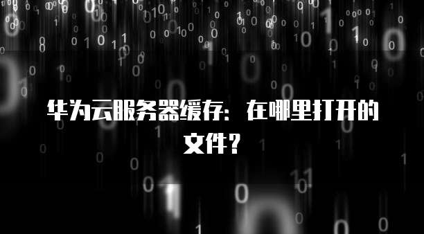 华为云服务器缓存：在哪里打开的文件？