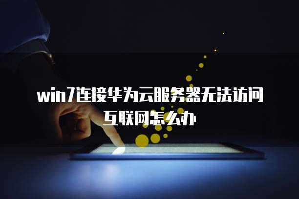 win7连接华为云服务器无法访问互联网怎么办