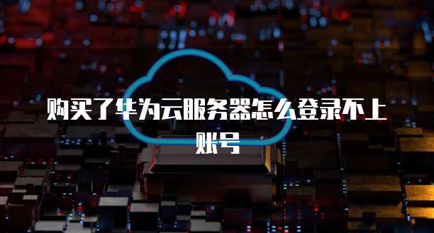 购买了华为云服务器怎么登录不上账号