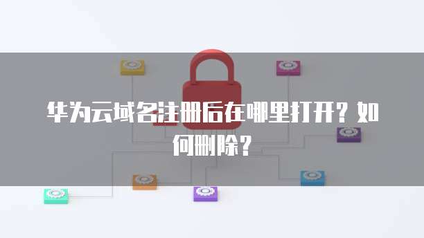 华为云域名注册后在哪里打开？如何删除？