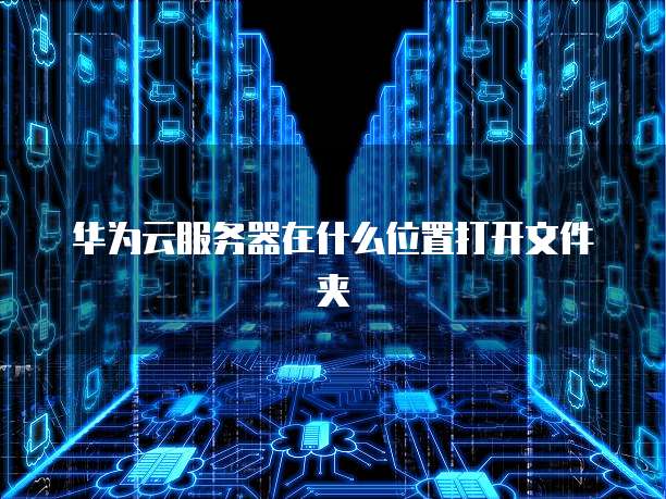华为云服务器在什么位置打开文件夹