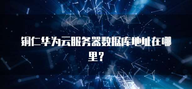铜仁华为云服务器数据库地址在哪里？