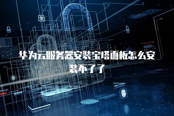 华为云服务器安装宝塔面板怎么安装不了了