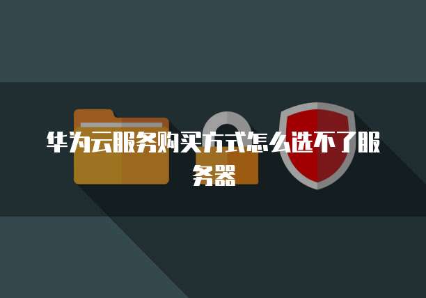 华为云服务购买方式怎么选不了服务器