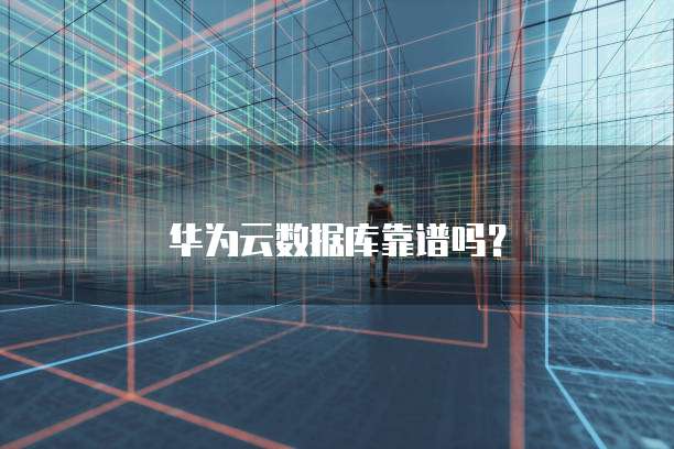 华为云数据库靠谱吗？