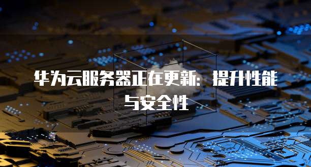 华为云服务器正在更新：提升性能与安全性