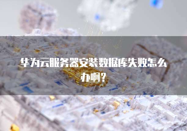 华为云服务器安装数据库失败怎么办啊？