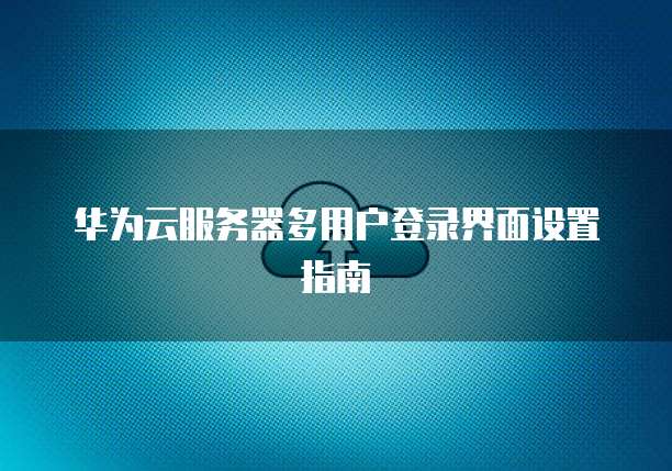 华为云服务器多用户登录界面设置指南