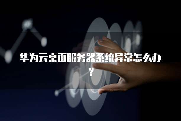 华为云桌面服务器系统异常怎么办？