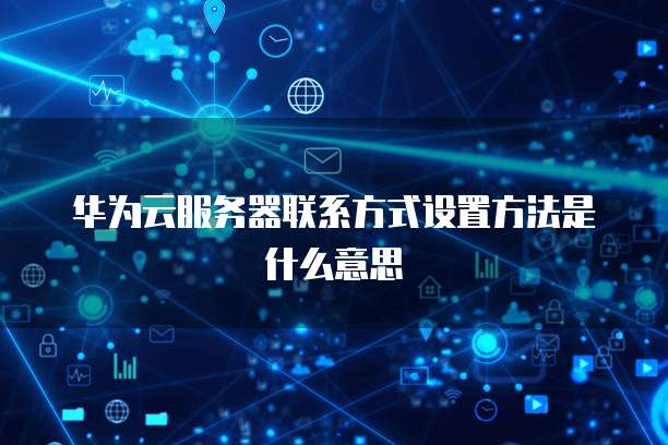 华为云服务器联系方式设置方法是什么意思