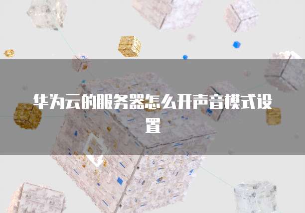 华为云的服务器怎么开声音模式设置