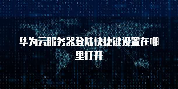 华为云服务器登陆快捷键设置在哪里打开