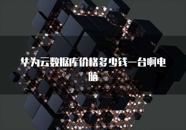 华为云数据库价格多少钱一台啊电脑