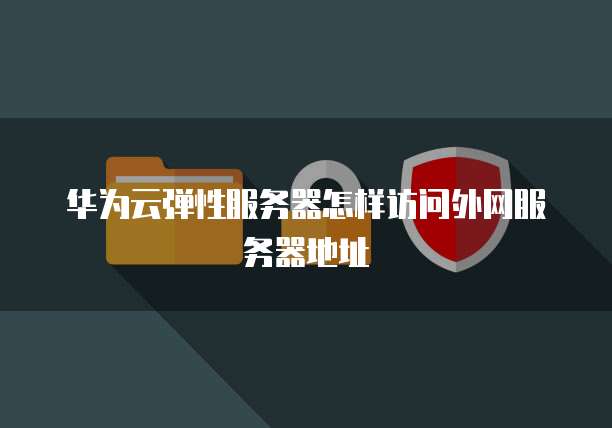 华为云弹性服务器怎样访问外网服务器地址