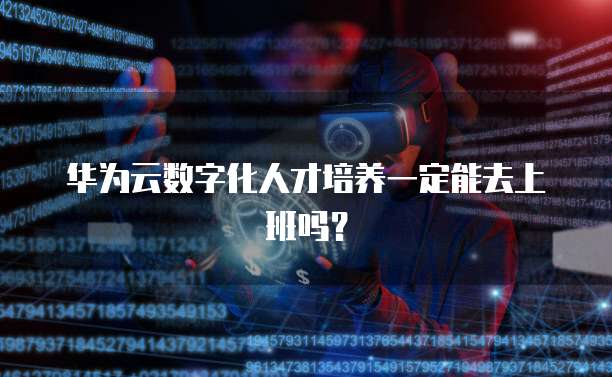 华为云数字化人才培养一定能去上班吗？