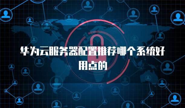 华为云服务器配置推荐哪个系统好用点的