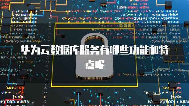 华为云数据库服务有哪些功能和特点呢