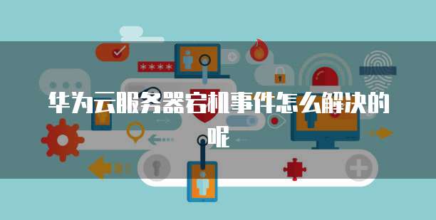 华为云服务器宕机事件怎么解决的呢