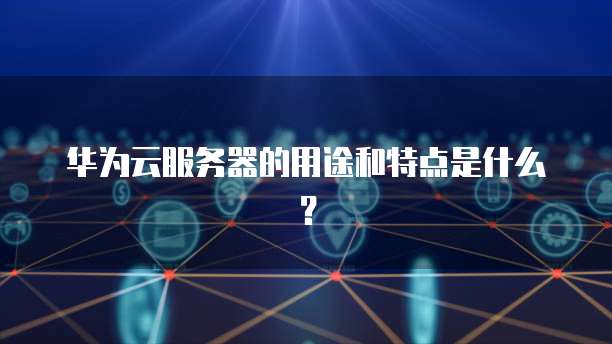 华为云服务器的用途和特点是什么？