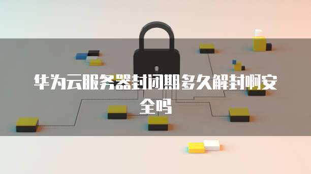 华为云服务器封闭期多久解封啊安全吗