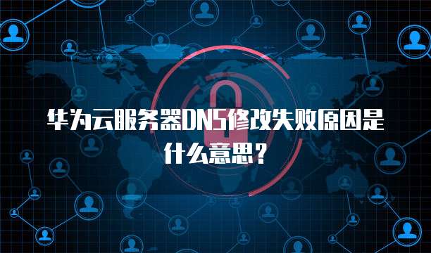 华为云服务器DNS修改失败原因是什么意思？