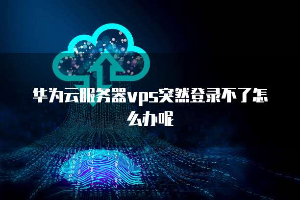 华为云服务器vps突然登录不了怎么办呢