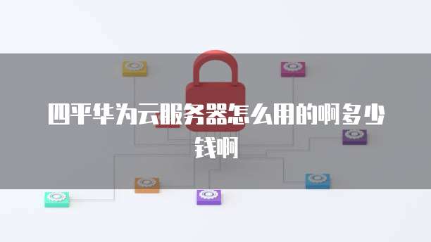 四平华为云服务器怎么用的啊多少钱啊