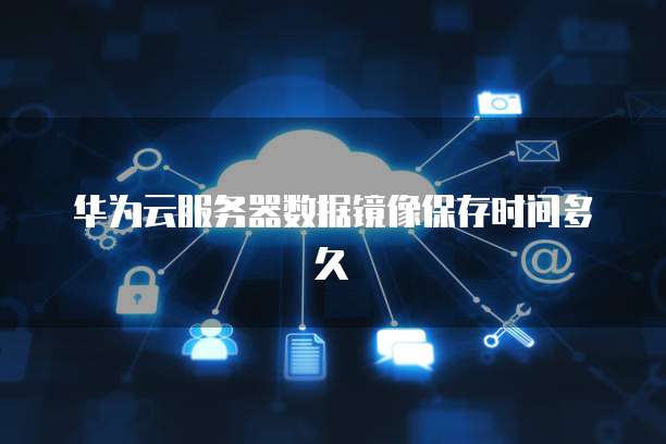 华为云服务器数据镜像保存时间多久