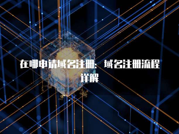 在哪申请域名注册：域名注册流程详解