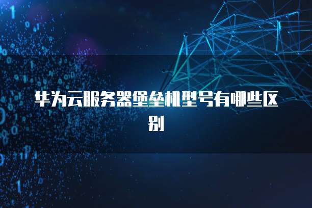 华为云服务器堡垒机型号有哪些区别