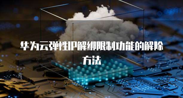 华为云弹性IP解绑限制功能的解除方法